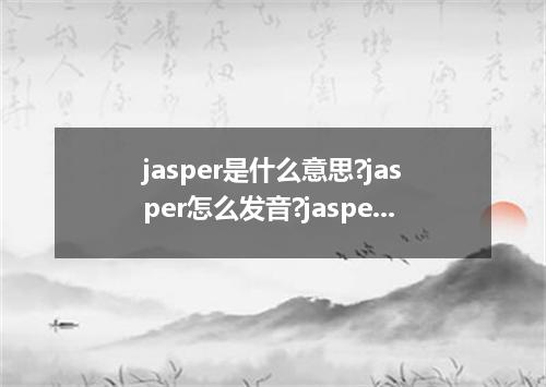 jasper是什么意思?jasper怎么发音?jasper的解释和用法