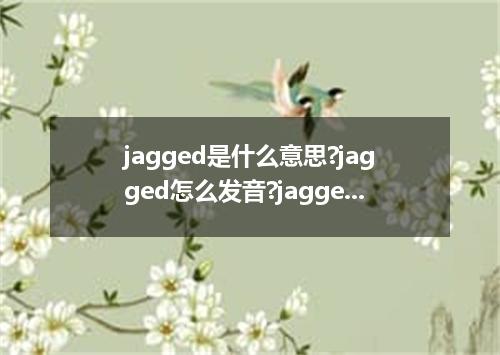 jagged是什么意思?jagged怎么发音?jagged的解释和用法
