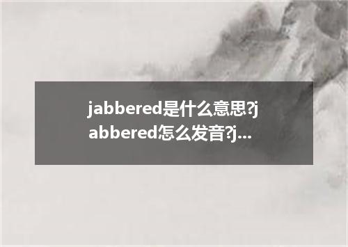 jabbered是什么意思?jabbered怎么发音?jabbered的解释和用法