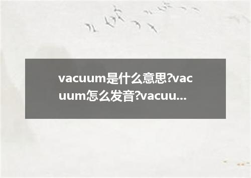 vacuum是什么意思?vacuum怎么发音?vacuum的解释和用法