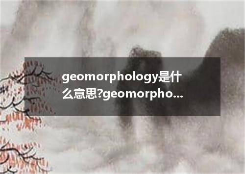 geomorphology是什么意思?geomorphology怎么发音?geomorphology的解释和用法