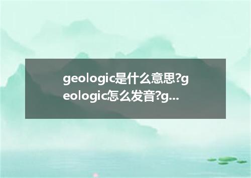 geologic是什么意思?geologic怎么发音?geologic的解释和用法