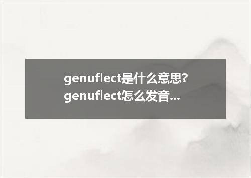 genuflect是什么意思?genuflect怎么发音?genuflect的解释和用法