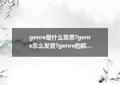 genre是什么意思?genre怎么发音?genre的解释和用法