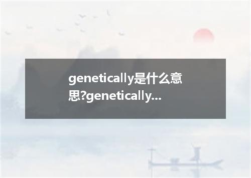 genetically是什么意思?genetically怎么发音?genetically的解释和用法