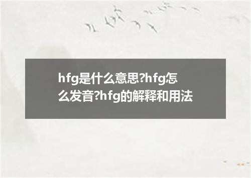 hfg是什么意思?hfg怎么发音?hfg的解释和用法