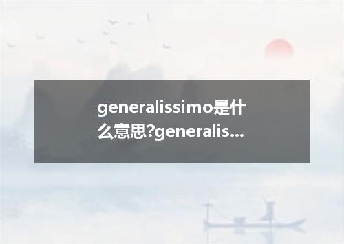 generalissimo是什么意思?generalissimo怎么发音?generalissimo的解释和用法