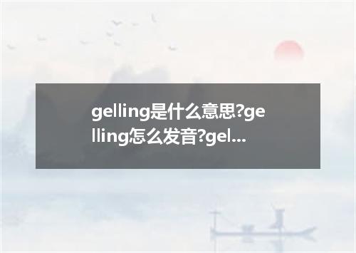 gelling是什么意思?gelling怎么发音?gelling的解释和用法
