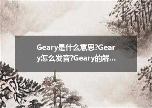 Geary是什么意思?Geary怎么发音?Geary的解释和用法