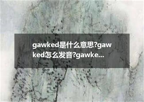 gawked是什么意思?gawked怎么发音?gawked的解释和用法