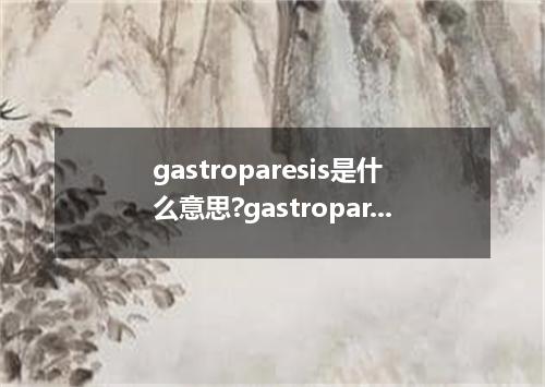 gastroparesis是什么意思?gastroparesis怎么发音?gastroparesis的解释和用法