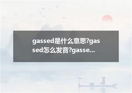 gassed是什么意思?gassed怎么发音?gassed的解释和用法