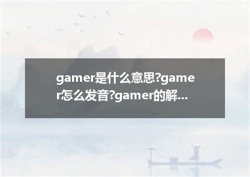 gamer是什么意思?gamer怎么发音?gamer的解释和用法