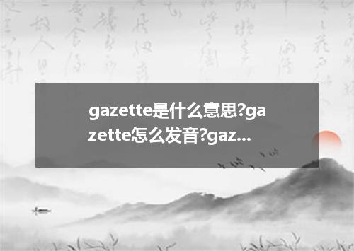 gazette是什么意思?gazette怎么发音?gazette的解释和用法