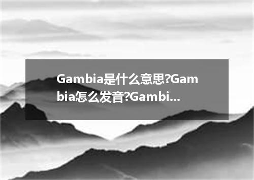 Gambia是什么意思?Gambia怎么发音?Gambia的解释和用法