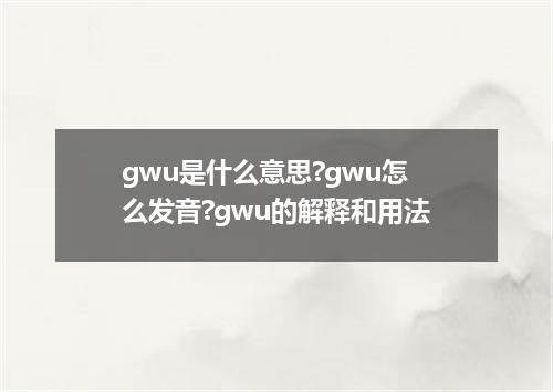 gwu是什么意思?gwu怎么发音?gwu的解释和用法