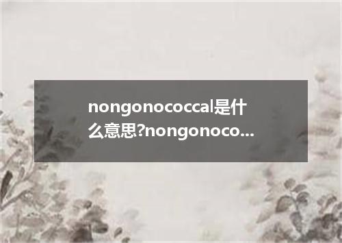 nongonococcal是什么意思?nongonococcal怎么发音?nongonococcal的解释和用法