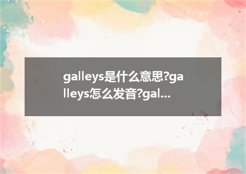 galleys是什么意思?galleys怎么发音?galleys的解释和用法