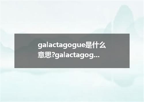 galactagogue是什么意思?galactagogue怎么发音?galactagogue的解释和用法