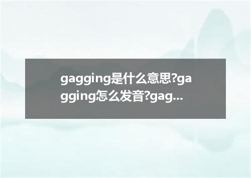 gagging是什么意思?gagging怎么发音?gagging的解释和用法