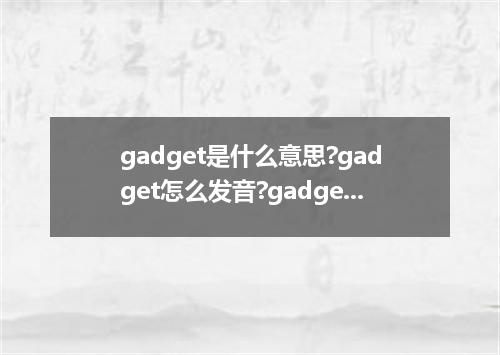 gadget是什么意思?gadget怎么发音?gadget的解释和用法