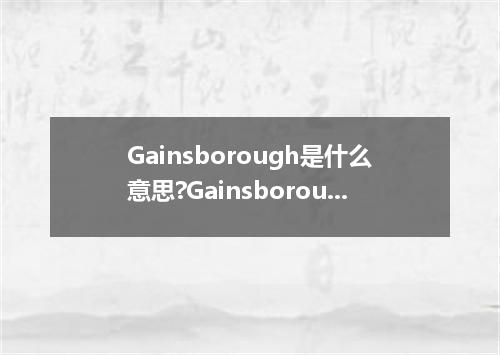Gainsborough是什么意思?Gainsborough怎么发音?Gainsborough的解释和用法