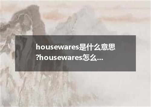 housewares是什么意思?housewares怎么发音?housewares的解释和用法