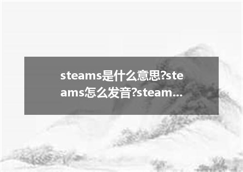 steams是什么意思?steams怎么发音?steams的解释和用法