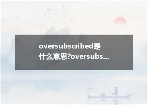 oversubscribed是什么意思?oversubscribed怎么发音?oversubscribed的解释和用法