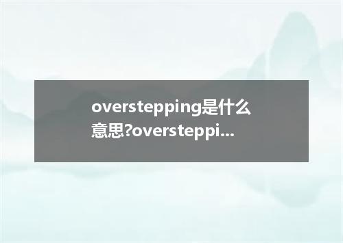 overstepping是什么意思?overstepping怎么发音?overstepping的解释和用法