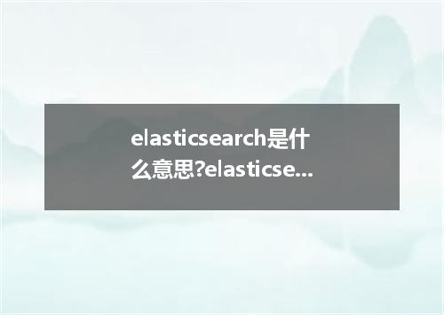 elasticsearch是什么意思?elasticsearch怎么发音?elasticsearch的解释和用法