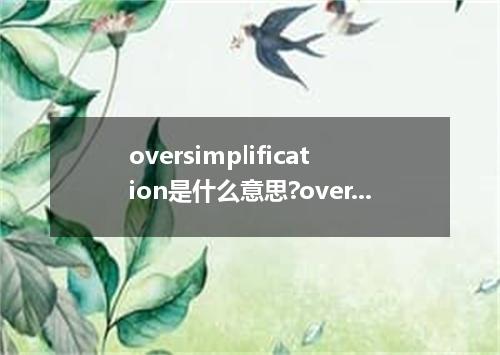oversimplification是什么意思?oversimplification怎么发音?oversimplification的解释和用法