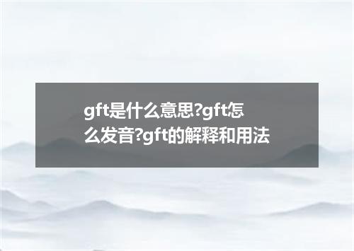 gft是什么意思?gft怎么发音?gft的解释和用法