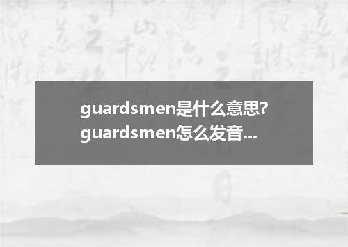 guardsmen是什么意思?guardsmen怎么发音?guardsmen的解释和用法