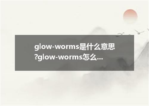 glow-worms是什么意思?glow-worms怎么发音?glow-worms的解释和用法