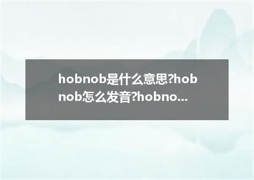 hobnob是什么意思?hobnob怎么发音?hobnob的解释和用法