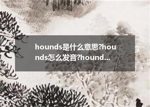 hounds是什么意思?hounds怎么发音?hounds的解释和用法
