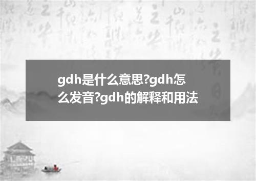 gdh是什么意思?gdh怎么发音?gdh的解释和用法