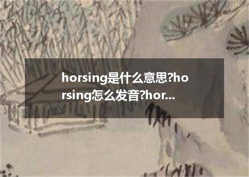 horsing是什么意思?horsing怎么发音?horsing的解释和用法