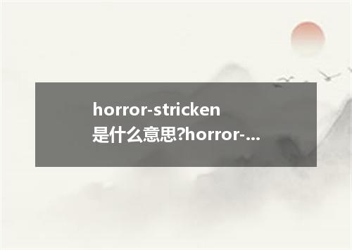 horror-stricken是什么意思?horror-stricken怎么发音?horror-stricken的解释和用法