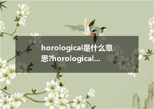 horological是什么意思?horological怎么发音?horological的解释和用法