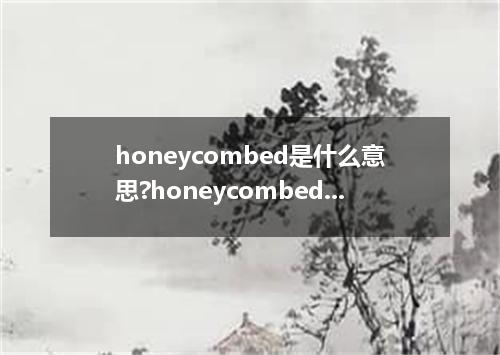 honeycombed是什么意思?honeycombed怎么发音?honeycombed的解释和用法