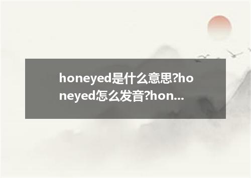 honeyed是什么意思?honeyed怎么发音?honeyed的解释和用法