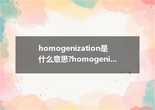 homogenization是什么意思?homogenization怎么发音?homogenization的解释和用法