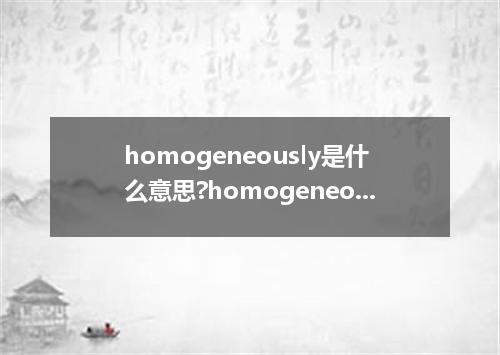 homogeneously是什么意思?homogeneously怎么发音?homogeneously的解释和用法