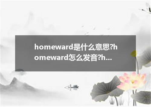 homeward是什么意思?homeward怎么发音?homeward的解释和用法