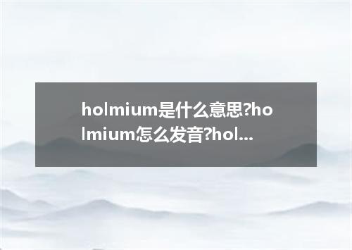 holmium是什么意思?holmium怎么发音?holmium的解释和用法