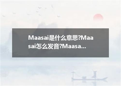 Maasai是什么意思?Maasai怎么发音?Maasai的解释和用法