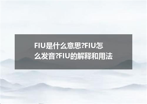 FIU是什么意思?FIU怎么发音?FIU的解释和用法