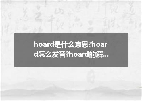 hoard是什么意思?hoard怎么发音?hoard的解释和用法